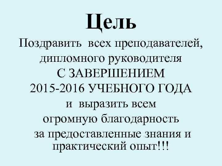 Цель Поздравить всех преподавателей, дипломного руководителя С ЗАВЕРШЕНИЕМ 2015 -2016 УЧЕБНОГО ГОДА и выразить