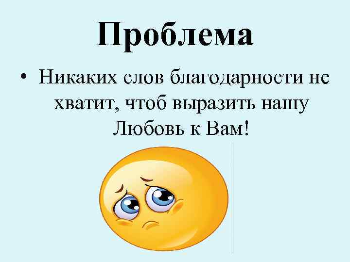 Проблема • Никаких слов благодарности не хватит, чтоб выразить нашу Любовь к Вам! •