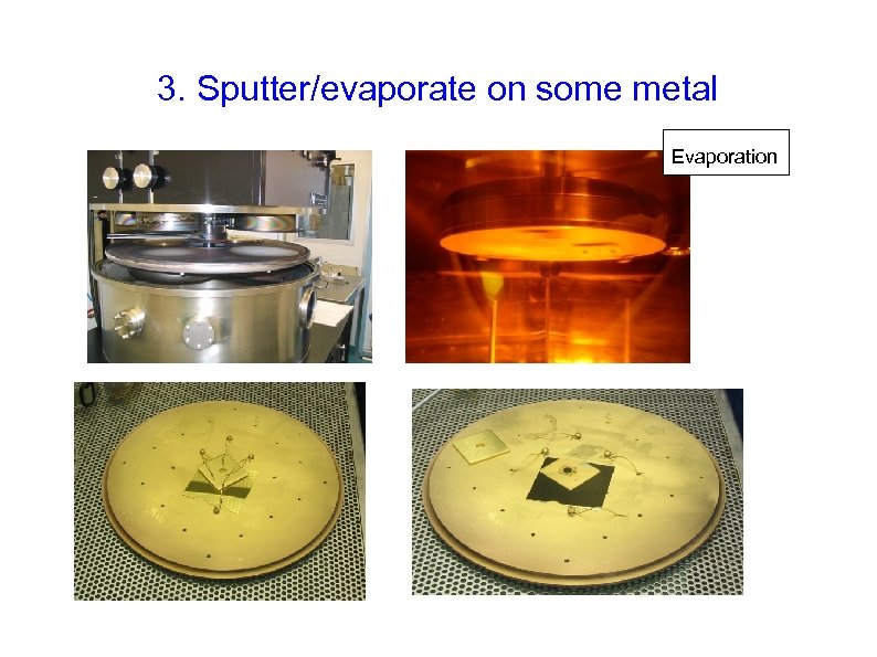 3. Sputter/evaporate on some metal Evaporation 