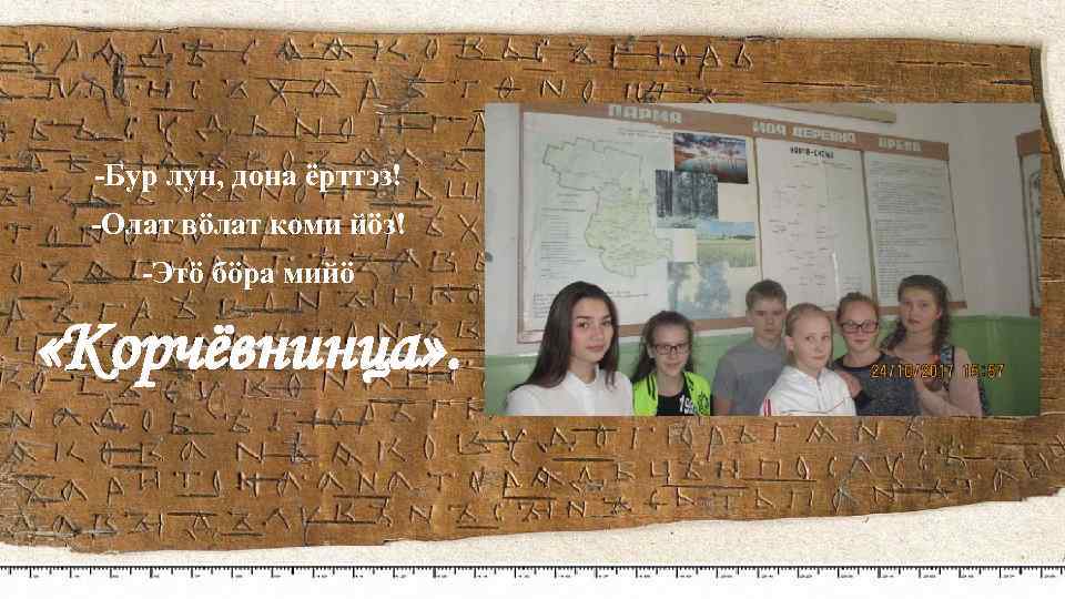 -Бур лун, дона ёрттэз! -Олат вӧлат коми йӧз! -Этӧ бӧра мийӧ «Корчёвнинца» . 