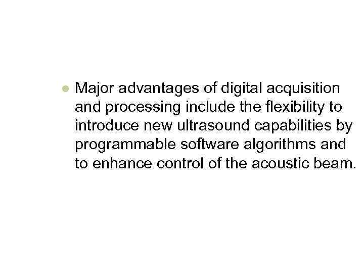 l Major advantages of digital acquisition and processing include the flexibility to introduce new