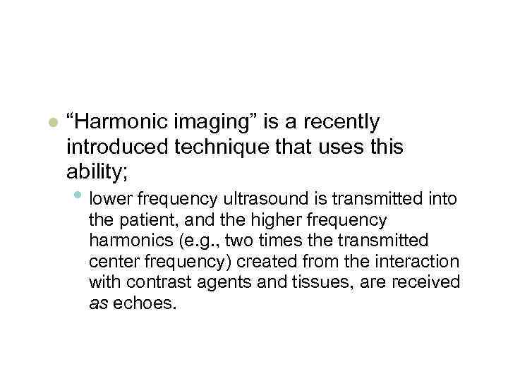l “Harmonic imaging” is a recently introduced technique that uses this ability; • lower