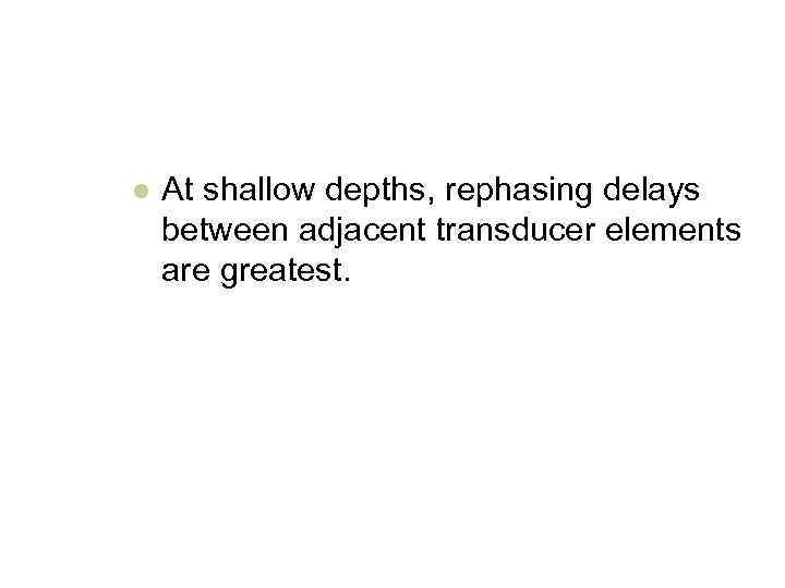 l At shallow depths, rephasing delays between adjacent transducer elements are greatest. 