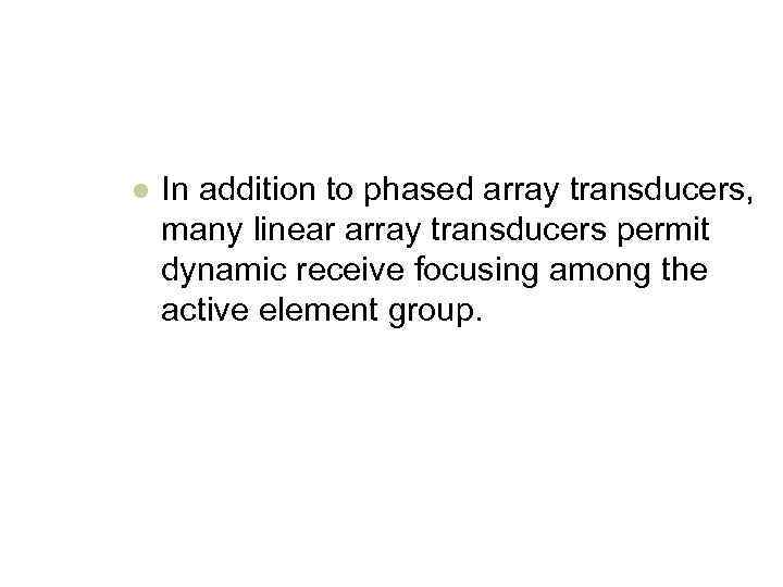 l In addition to phased array transducers, many linear array transducers permit dynamic receive