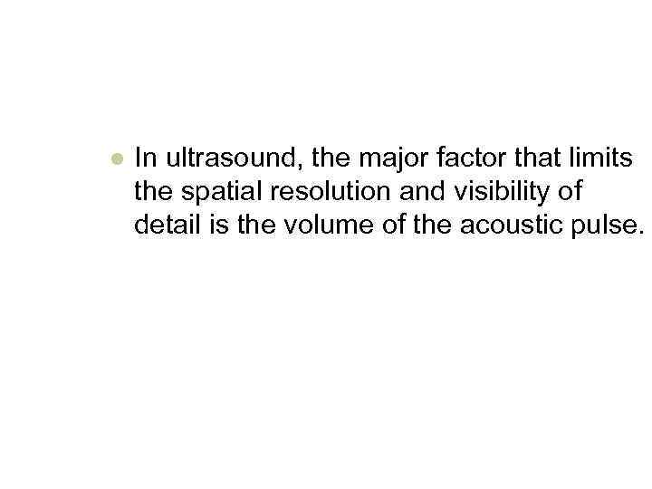 l In ultrasound, the major factor that limits the spatial resolution and visibility of