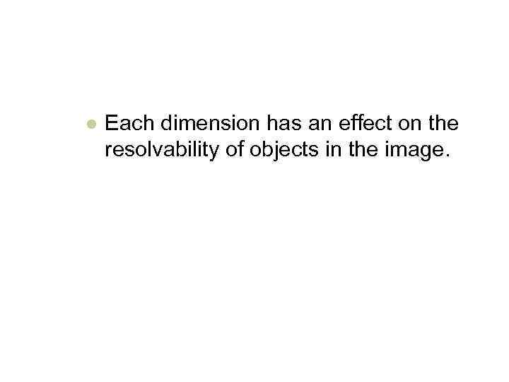 l Each dimension has an effect on the resolvability of objects in the image.