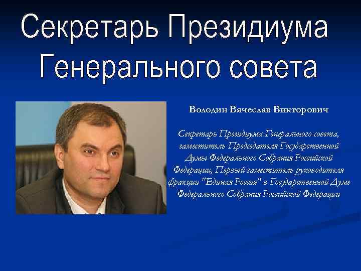 Володин Вячеслав Викторович Секретарь Президиума Генерального совета, заместитель Председателя Государственной Думы Федерального Собрания Российской