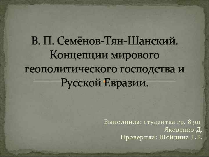 В. П. Семёнов Тян Шанский. Концепции мирового геополитического господства и Русской Евразии. Выполнила: студентка