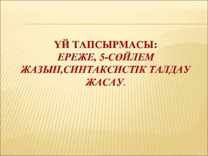 ҮЙ ТАПСЫРМАСЫ: ЕРЕЖЕ, 5 -СӨЙЛЕМ ЖАЗЫП, СИНТАКСИСТІК ТАЛДАУ ЖАСАУ. 