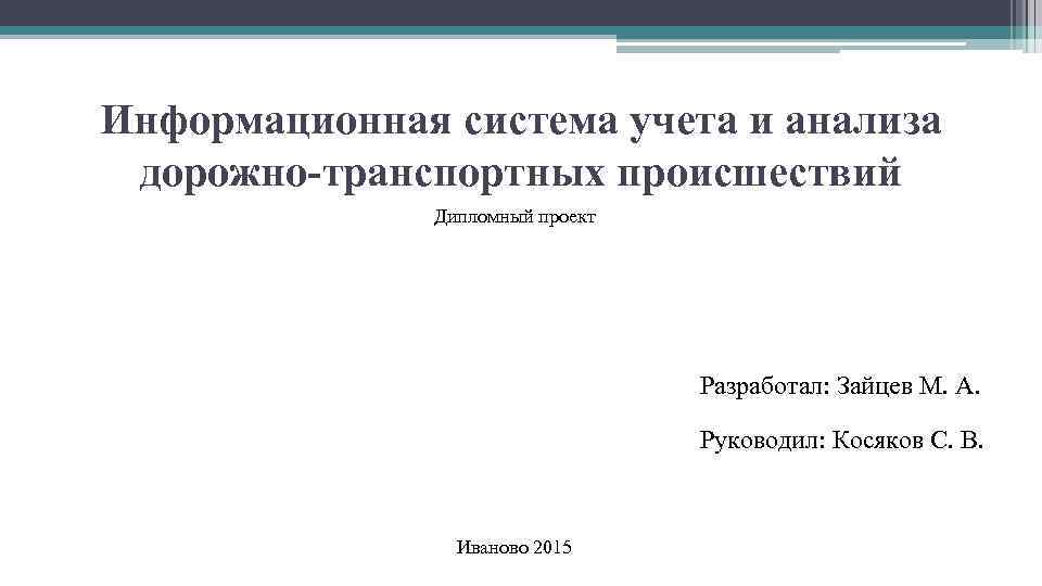 Информационная система учета и анализа дорожно-транспортных происшествий Дипломный проект Разработал: Зайцев М. А. Руководил: