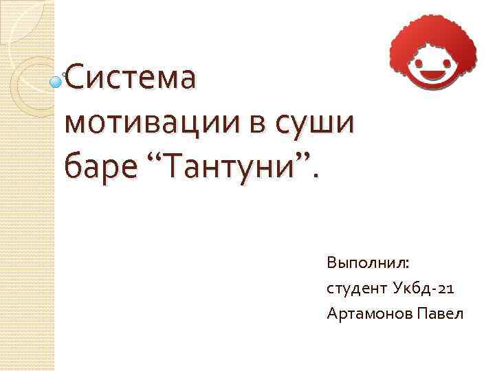 Система мотивации в суши баре “Тантуни”. Выполнил: студент Укбд-21 Артамонов Павел 