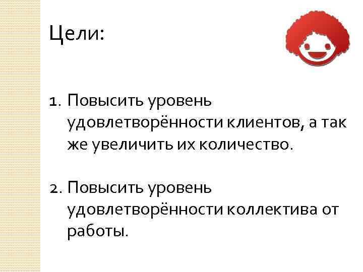 Цели: 1. Повысить уровень удовлетворённости клиентов, а так же увеличить их количество. 2. Повысить
