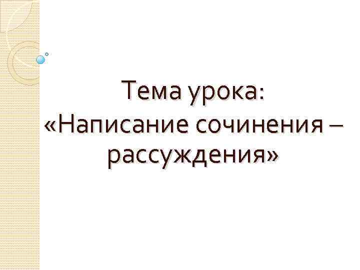 Тема урока: «Написание сочинения – рассуждения» 
