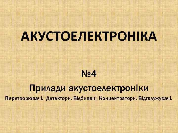 АКУСТОЕЛЕКТРОНІКА № 4 Прилади акустоелектроніки Перетворювачі. Детектори. Відбивачі. Концентратори. Відгалужувачі. 