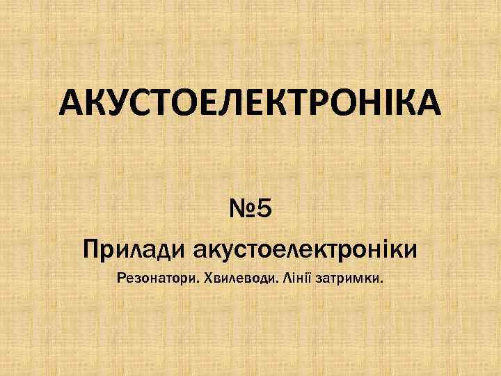АКУСТОЕЛЕКТРОНІКА № 5 Прилади акустоелектроніки Резонатори. Хвилеводи. Лінії затримки. 