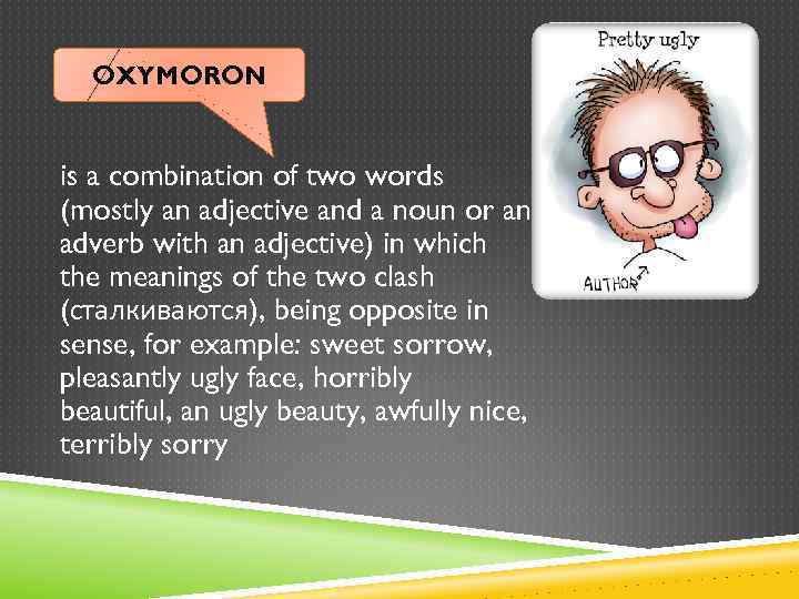 OXYMORON is a combination of two words (mostly an adjective and a noun or