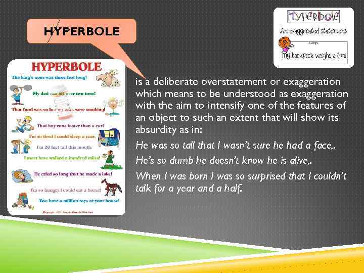 HYPERBOLE is a deliberate overstatement or exaggeration which means to be understood as exaggeration