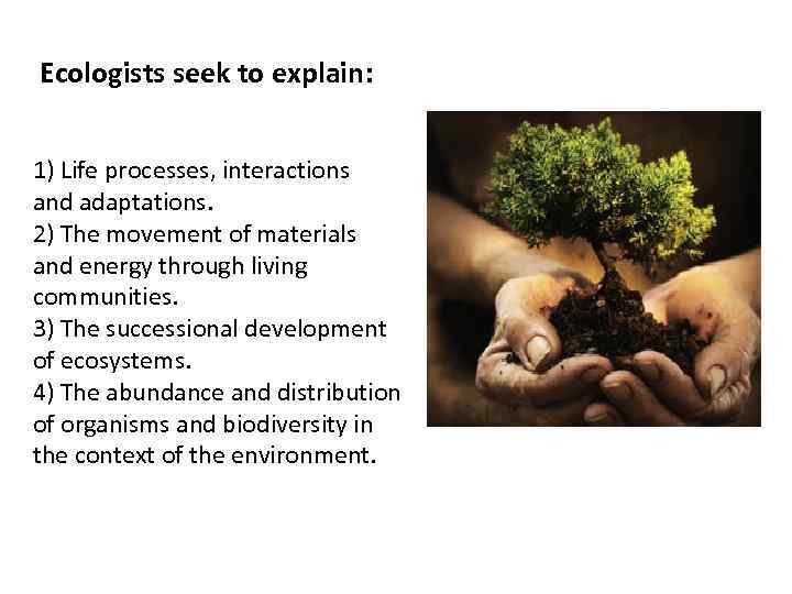  Ecologists seek to explain: 1) Life processes, interactions and adaptations. 2) The movement