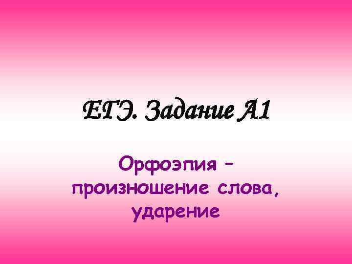 ЕГЭ. Задание А 1 Орфоэпия – произношение слова, ударение 