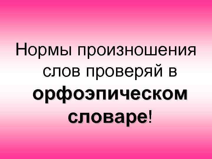 Нормы произношения слов проверяй в орфоэпическом словаре! 