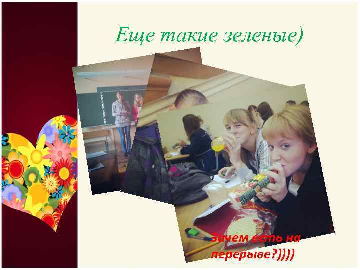 Еще такие зеленые) Зачем есть на перерыве? )))) 