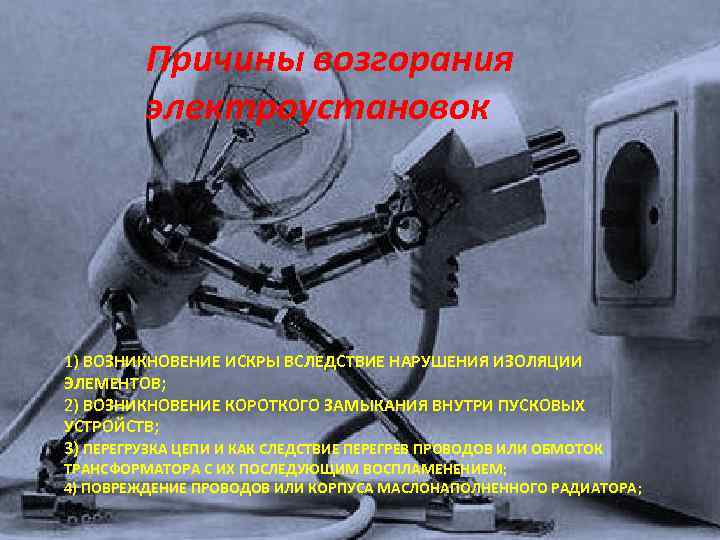 Причины возгорания электроустановок 1) ВОЗНИКНОВЕНИЕ ИСКРЫ ВСЛЕДСТВИЕ НАРУШЕНИЯ ИЗОЛЯЦИИ ЭЛЕМЕНТОВ; 2) ВОЗНИКНОВЕНИЕ КОРОТКОГО ЗАМЫКАНИЯ