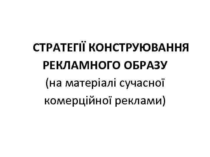 СТРАТЕГІЇ КОНСТРУЮВАННЯ РЕКЛАМНОГО ОБРАЗУ (на матеріалі сучасної комерційної реклами) 