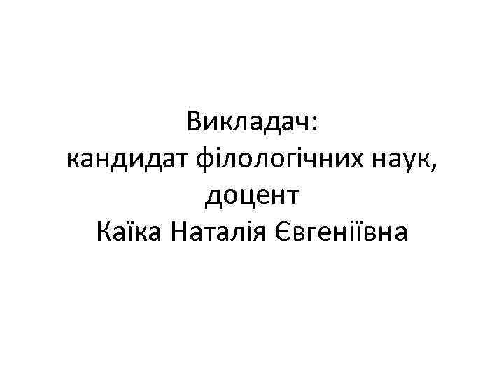 Викладач: кандидат філологічних наук, доцент Каїка Наталія Євгеніївна 