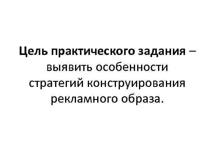 Цель практического задания – выявить особенности стратегий конструирования рекламного образа. 
