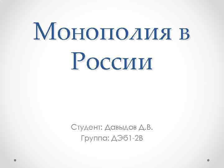 Монополия в России Студент: Давыдов Д. В. Группа: ДЭб 1 -2 В 