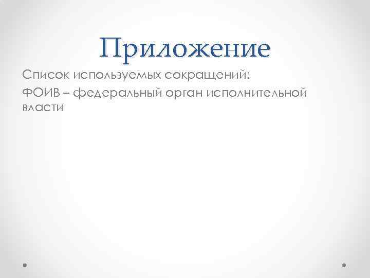 Приложение Список используемых сокращений: ФОИВ – федеральный орган исполнительной власти 