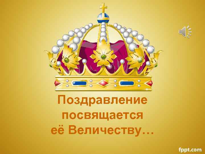 Поздравление посвящается её Величеству… 