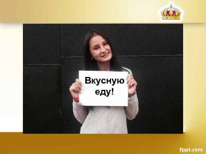 Вкусную еду! 