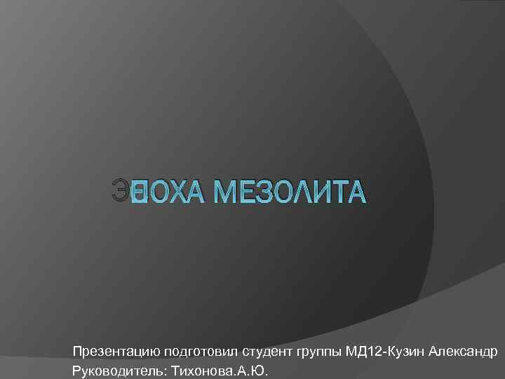 ЭПОХА МЕЗОЛИТА Презентацию подготовил студент группы МД 12 -Кузин Александр Руководитель: Тихонова. А. Ю.