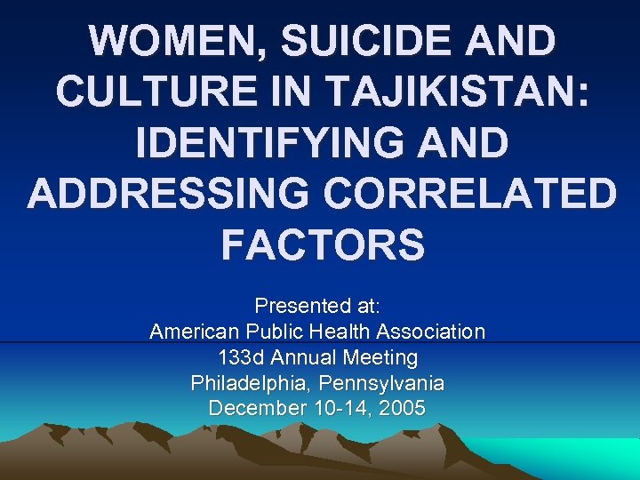 WOMEN, SUICIDE AND CULTURE IN TAJIKISTAN: IDENTIFYING AND ADDRESSING CORRELATED FACTORS Presented at: American