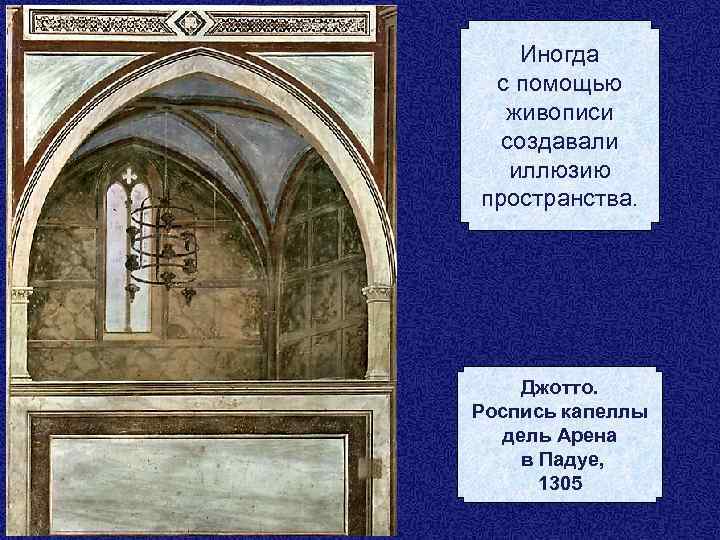 Иногда с помощью живописи создавали иллюзию пространства. Джотто. Роспись капеллы дель Арена в Падуе,