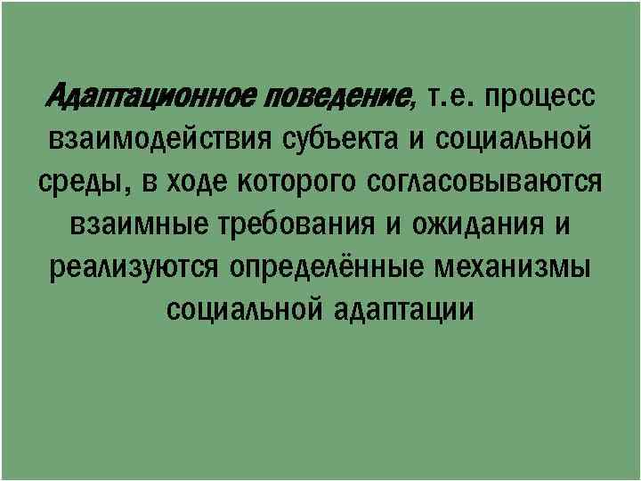 Адаптационное поведение, т. е. процесс взаимодействия субъекта и социальной среды, в ходе которого согласовываются