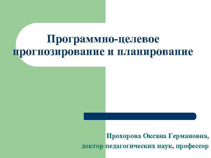 Программно-целевое прогнозирование и планирование Прохорова Оксана Германовна, доктор педагогических наук, профессор 