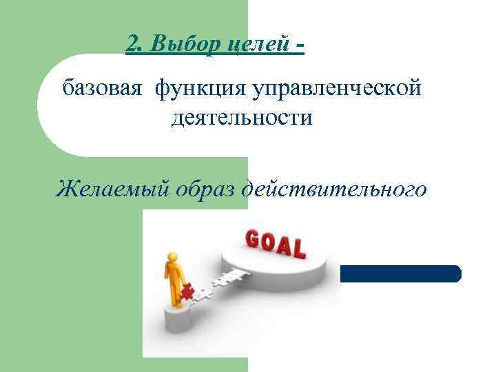 2. Выбор целей базовая функция управленческой деятельности Желаемый образ действительного 