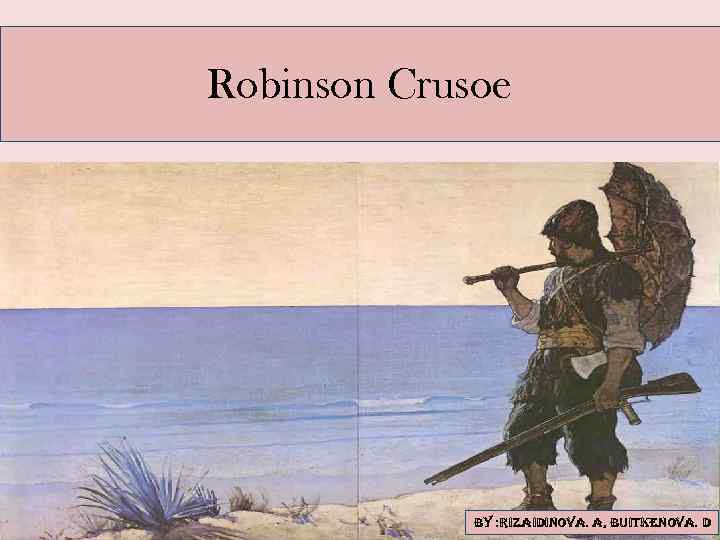 Robinson Crusoe By : Rizaidinova. a, Buitkenova. d 