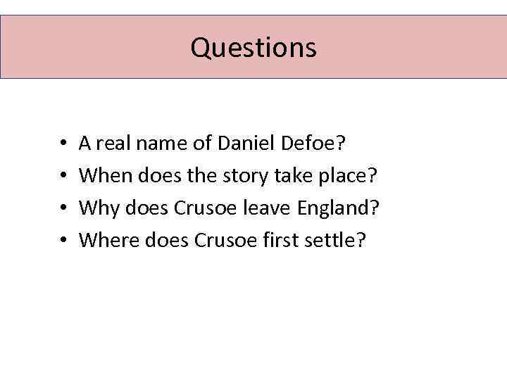 Questions • • A real name of Daniel Defoe? When does the story take