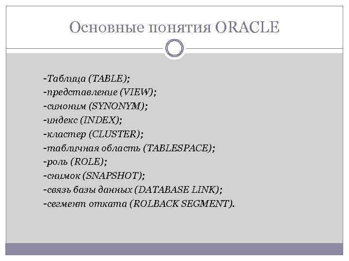 Основные понятия ORACLE -Таблица (TABLE); -представление (VIEW); -синоним (SYNONYM); -индекс (INDEX); -кластер (CLUSTER); -табличная