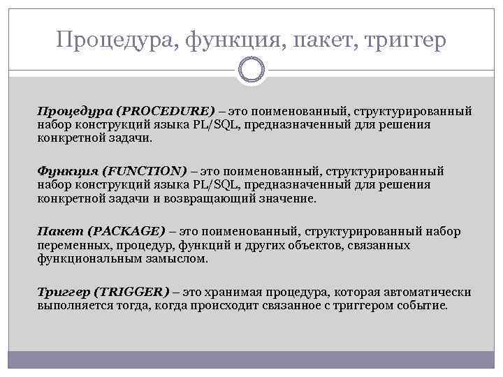 Процедура, функция, пакет, триггер Процедура (PROCEDURE) – это поименованный, структурированный набор конструкций языка PL/SQL,