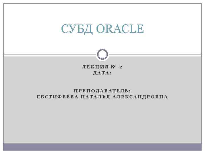 СУБД ORACLE ЛЕКЦИЯ № 2 ДАТА: ПРЕПОДАВАТЕЛЬ: ЕВСТИФЕЕВА НАТАЛЬЯ АЛЕКСАНДРОВНА 