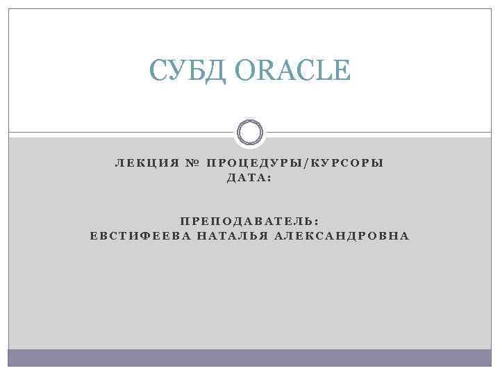 СУБД ORACLE ЛЕКЦИЯ № ПРОЦЕДУРЫ/КУРСОРЫ ДАТА: ПРЕПОДАВАТЕЛЬ: ЕВСТИФЕЕВА НАТАЛЬЯ АЛЕКСАНДРОВНА 