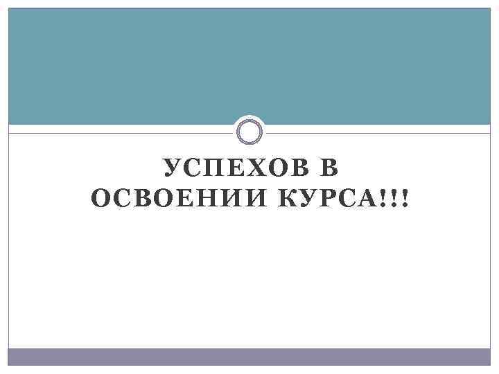 УСПЕХОВ В ОСВОЕНИИ КУРСА!!! 