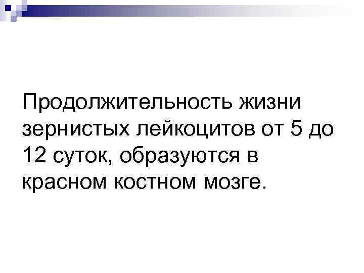 Продолжительность жизни зернистых лейкоцитов от 5 до 12 суток, образуются в красном костном мозге.