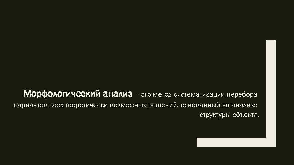 Морфологический анализ – это метод систематизации перебора вариантов всех теоретически возможных решений, основанный на