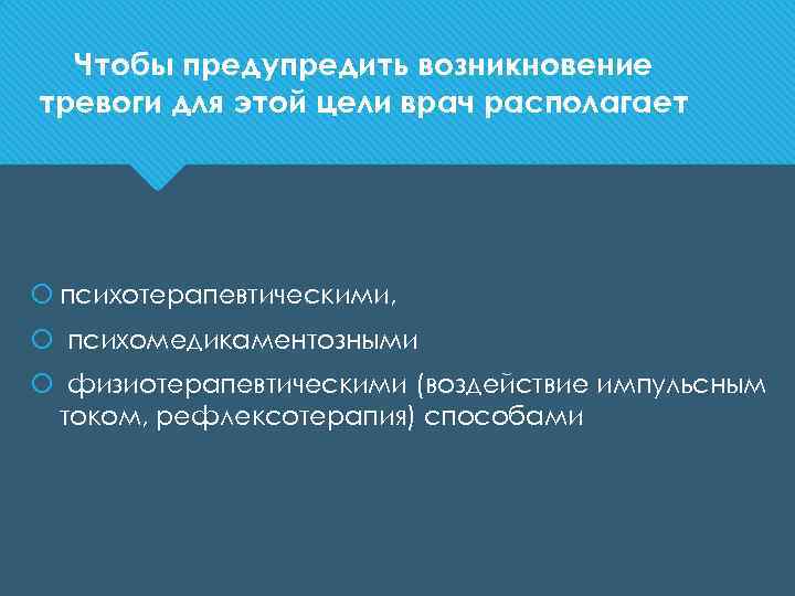 Чтобы предупредить возникновение тревоги для этой цели врач располагает психотерапевтическими, психомедикаментозными физиотерапевтическими (воздействие импульсным