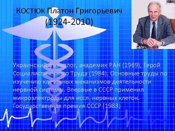 КОСТЮК Платон Григорьевич (1924 -2010) Украинский физиолог, академик РАН (1969), Герой Социалистического Труда (1984).
